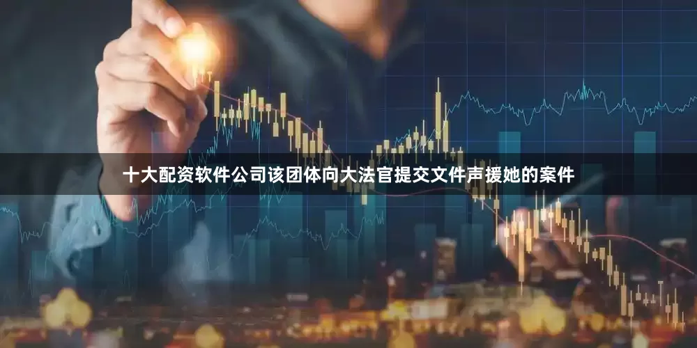 十大配资软件公司该团体向大法官提交文件声援她的案件
