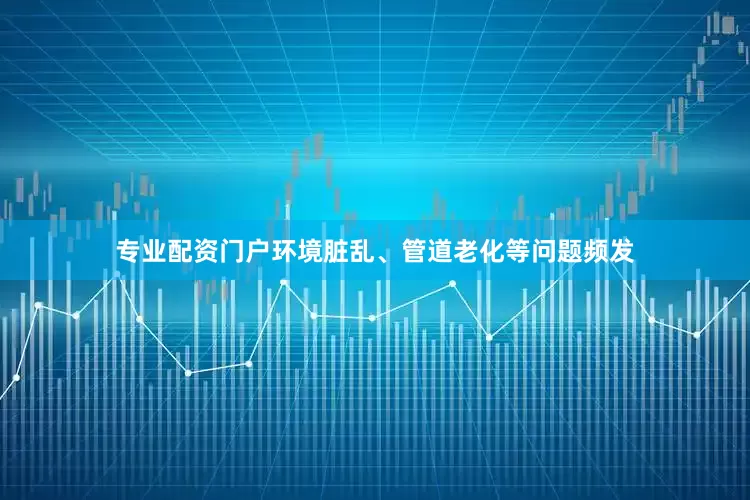 专业配资门户环境脏乱、管道老化等问题频发