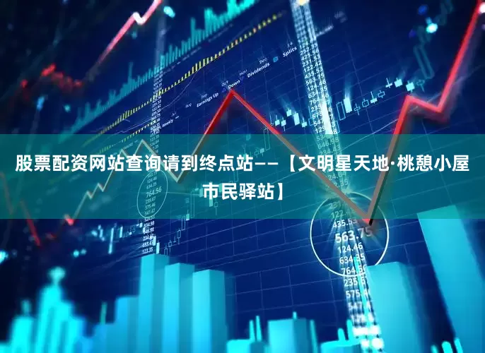 股票配资网站查询请到终点站——【文明星天地·桃憩小屋市民驿站】