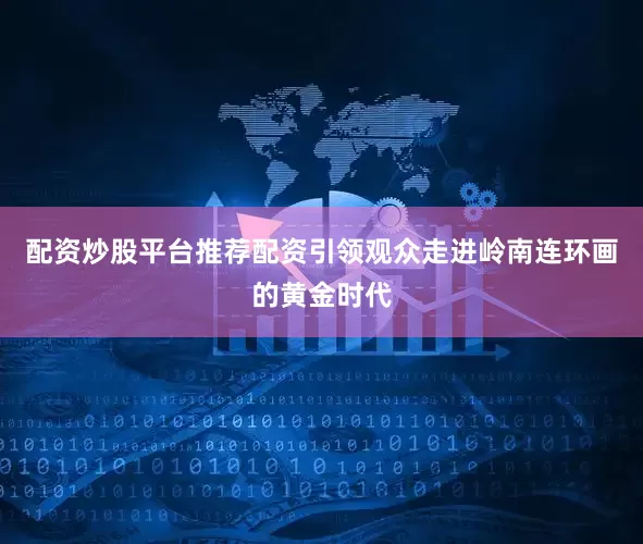 配资炒股平台推荐配资引领观众走进岭南连环画的黄金时代