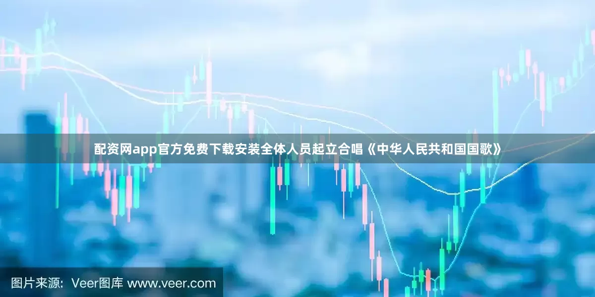 配资网app官方免费下载安装全体人员起立合唱《中华人民共和国国歌》