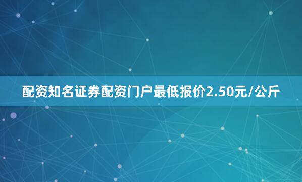配资知名证券配资门户最低报价2.50元/公斤