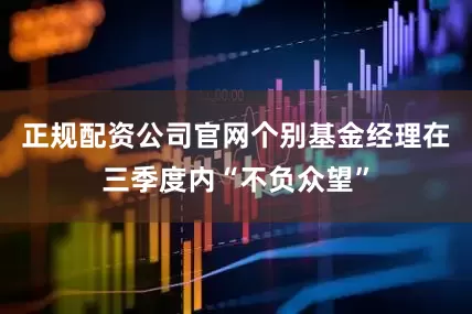 正规配资公司官网个别基金经理在三季度内“不负众望”