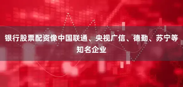 银行股票配资像中国联通、央视广信、德勤、苏宁等知名企业