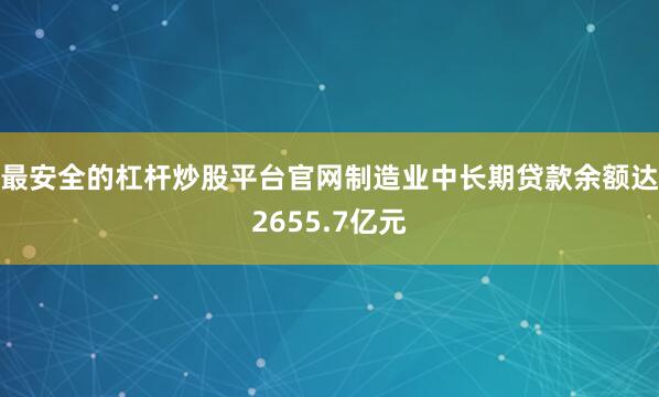 最安全的杠杆炒股平台官网制造业中长期贷款余额达2655.7亿元