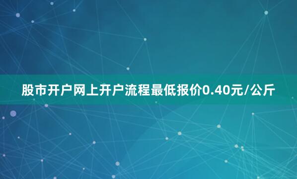 股市开户网上开户流程最低报价0.40元/公斤