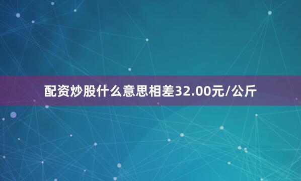 配资炒股什么意思相差32.00元/公斤