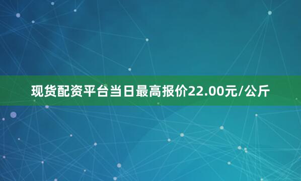 现货配资平台当日最高报价22.00元/公斤