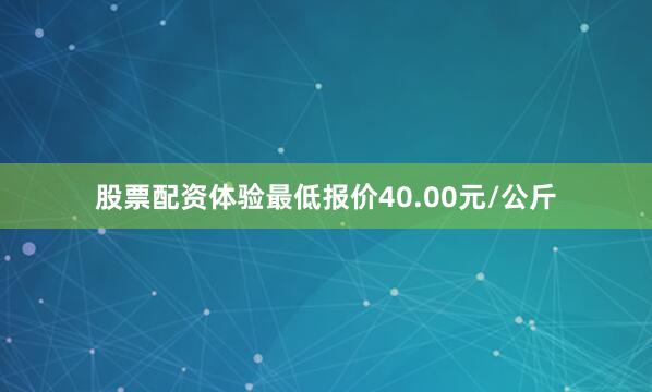 股票配资体验最低报价40.00元/公斤