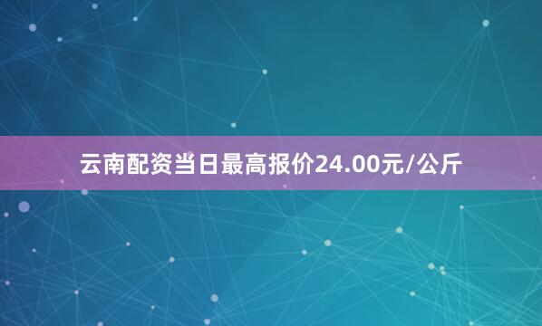 云南配资当日最高报价24.00元/公斤