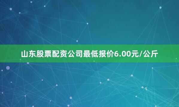 山东股票配资公司最低报价6.00元/公斤