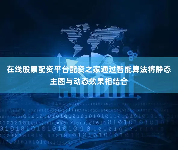 在线股票配资平台配资之家通过智能算法将静态主图与动态效果相结合