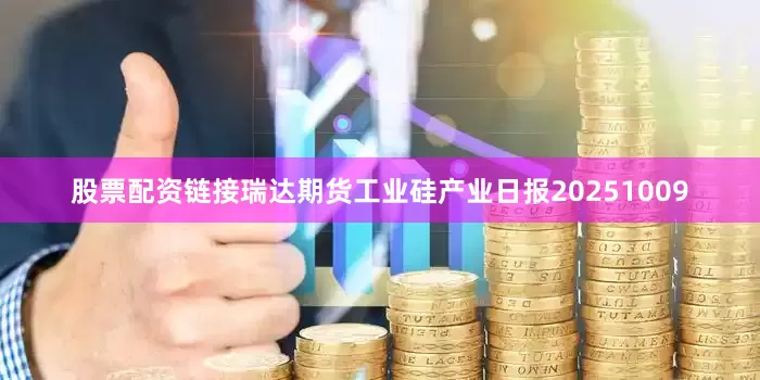 股票配资链接瑞达期货工业硅产业日报20251009